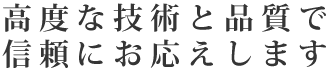 高度な技術と品質で信頼にお応えします 